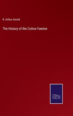 The History of the Cotton Famine by Arnold, R. Arthur