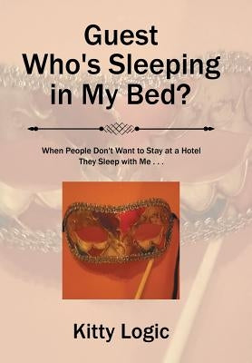 Guest Who'S Sleeping in My Bed?: When People Don'T Want to Stay at a Hotel They Sleep with Me . . . by Logic, Kitty