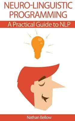 Neuro-Linguistic Programming: A Practical Guide to NLP by Bellow, Nathan