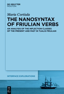 The Nanosyntax of Friulian Verbs: An Analysis of the Inflection Classes of the Present and Past in Tualis Friulian by Cortiula, Maria