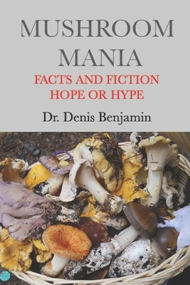 Mushroom Mania: Facts and Fiction: Hope or Hype by Benjamin, Denis