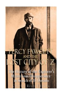 Percy Fawcett and the Lost City of Z: The History of the Explorer's Mysterious Disappearance in Search of El Dorado by Charles River Editors