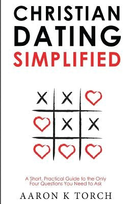 Christian Dating Simplified: A Short, Practical Guide to the only Four Questions You Need to Ask by Torch, Aaron K.