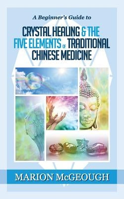 A Beginner's Guide to Crystal Healing & the Five Elements of Traditional Chinese Medicine by McGeough, Marion