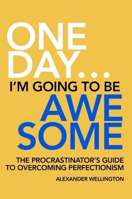 One Day ... I'm Going To Be Awesome.: The Procrastinator's Guide To Overcoming Perfectionism by Wellington, Alexander