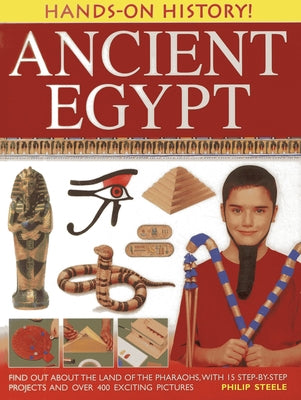Hands-On History! Ancient Egypt: Find Out about the Land of the Pharaohs, with 15 Step-By-Step Projects and Over 400 Exciting Pictures by Steele, Philip