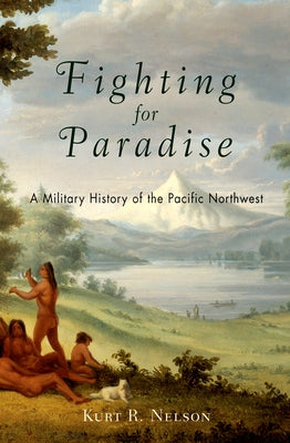 Fighting for Paradise: A Military History of the Pacific Northwest by Nelson, Kurt R.