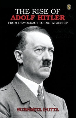 The Rise Of Adolf Hitler: From Democracy To Dictatorship by Dutta, Sushmita