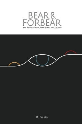 Bear and Forbear: The Refined Wisdom of Stoic Philosophy by Frazier, Ross
