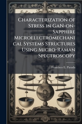 Characterization of Stress in GaN-on-Sapphire Microelectromechanical Systems Structures Using Micro-Raman Spectroscopy by Parada, Francisco E.