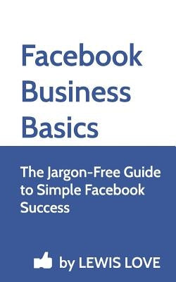 Facebook Business Basics: The Jargon-Free Guide to Simple Facebook Success by Love, Lewis