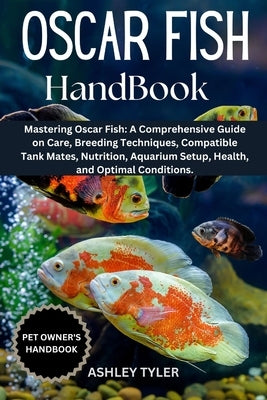 Oscar Fish Handbook: Mastering Oscar Fish: A Comprehensive Guide on Care, Breeding Techniques, Compatible Tank Mates, Nutrition, Aquarium Setup, Healt by Tyler, Ashley