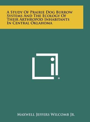 A Study Of Prairie Dog Burrow Systems And The Ecology Of Their Arthropod Inhabitants In Central Oklahoma by Wilcomb, Maxwell Jeffers, Jr.