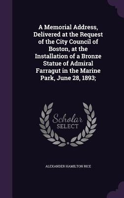 A Memorial Address, Delivered at the Request of the City Council of Boston, at the Installation of a Bronze Statue of Admiral Farragut in the Marine P by Rice, Alexander Hamilton