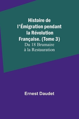 Histoire de l'Émigration pendant la Révolution Française. (Tome 3); Du 18 Brumaire à la Restauration by Daudet, Ernest