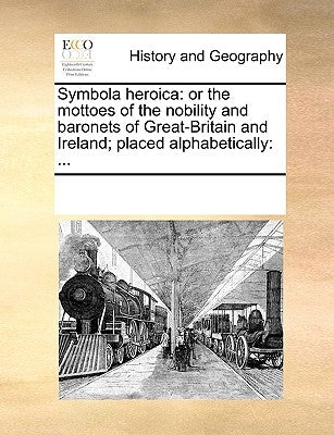 Symbola Heroica: Or the Mottoes of the Nobility and Baronets of Great-Britain and Ireland; Placed Alphabetically: ... by Multiple Contributors