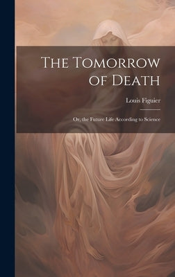 The Tomorrow of Death: Or, the Future Life According to Science by Figuier, Louis
