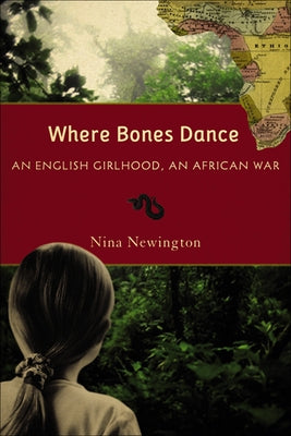Where Bones Dance: An English Girlhood, an African War by Newington, Nina