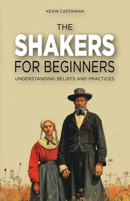 The Shakers for Beginners: Understanding Beliefs and Practices by Castanian, Kevin