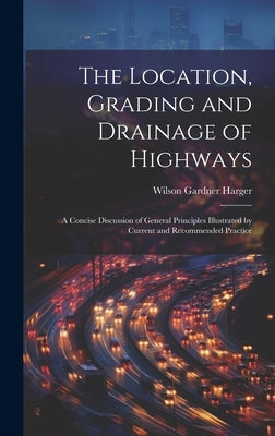 The Location, Grading and Drainage of Highways: A Concise Discussion of General Principles Illustrated by Current and Recommended Practice by Harger, Wilson Gardner
