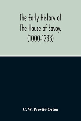 The Early History Of The House Of Savoy, (1000-1233) by W. Previté-Orton, C.