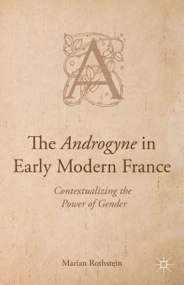 The Androgyne in Early Modern France: Contextualizing the Power of Gender by Rothstein, Marian