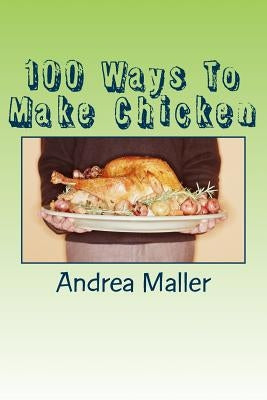 100 Ways To Make Chicken by Maller, Andrea