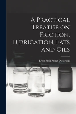 A Practical Treatise on Friction, Lubrication, Fats and Oils by Emil Franz Dieterichs, Ernst