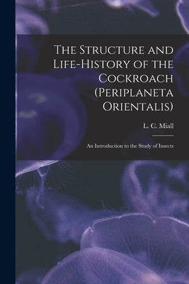 The Structure and Life-history of the Cockroach (Periplaneta Orientalis); an Introduction to the Study of Insects by Miall, L. C. (Louis Compton) 1842-1921
