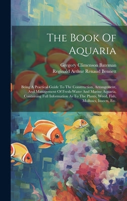 The Book Of Aquaria: Being A Practical Guide To The Construction, Arrangement, And Management Of Fresh-water And Marine Aquaria, Containing by Bateman, Gregory Climenson