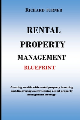 Rental Property Management Blueprint: Creating wealth with rental property investing and discovering overwhelming rental property management strategie by Turner, Richard
