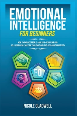 Emotional Intelligence for Beginners: How to Analyze People, Gain Self-Discipline and Self-Confidence, Master Your Emotions and Overcome Negativity by Gladwell, Nicole