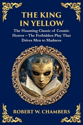 The King in Yellow: A Classic Collection of Supernatural and Cosmic Horror Stories - Madness, Mystery, and the Unknown by Chambers, Robert W.