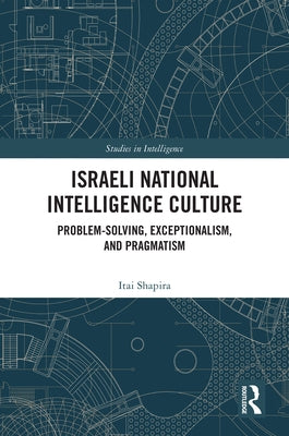 Israeli National Intelligence Culture: Problem-Solving, Exceptionalism, and Pragmatism by Shapira, Itai