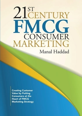 21st Century FMCG Consumer Marketing: Creating Customer Value by Putting Consumers at the Heart of FMCG Marketing Strategy by Haddad, Manal