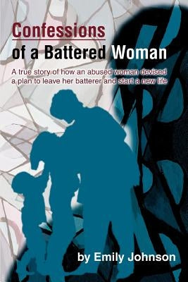 Confessions of a Battered Woman: A true story of how an abused woman devised a plan to leave her batterer and start a new life by Johnson, Emily