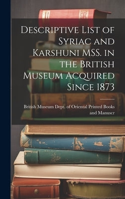 Descriptive List of Syriac and Karshuni MSS. in the British Museum Acquired Since 1873 by Museum Dept of Oriental Printed Book