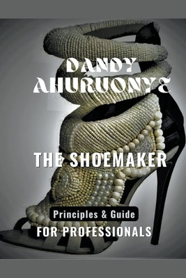 The Shoemaker: Principles & Guide for Professionals by Ahuruonye, Dandy