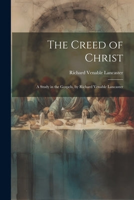 The Creed of Christ; a Study in the Gospels, by Richard Venable Lancaster by Lancaster, Richard Venable