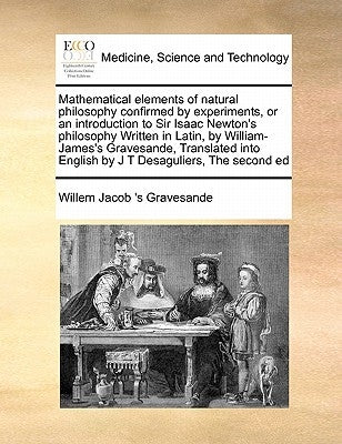 Mathematical Elements of Natural Philosophy Confirmed by Experiments, or an Introduction to Sir Isaac Newton's Philosophy Written in Latin, by William by Gravesande, Willem Jacob 's