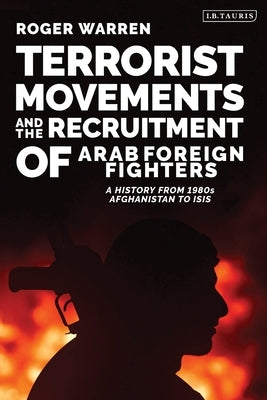 Terrorist Movements and the Recruitment of Arab Foreign Fighters: A History from 1980s Afghanistan to ISIS by Warren, Roger