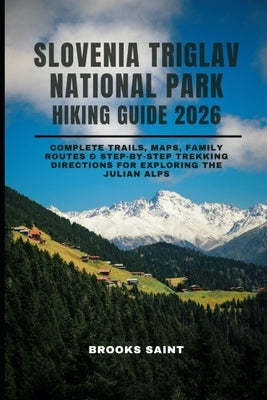 Slovenia Triglav National Park Hiking Guide 2026: Complete Trails, Maps, Family Routes & Step-by-Step Trekking Directions for Exploring the Julian Alp by Saint, Brooks