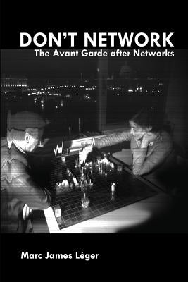 Don't Network: The Avant Garde After Networks by Leger, Marc James