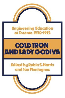 Cold Iron and Lady Godiva: Engineering Education at Toronto 1920-1972 by Harris, Robin
