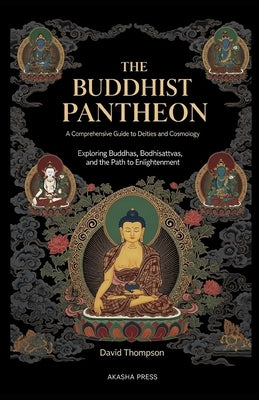 The Buddhist Pantheon: A Comprehensive Guide to Deities and Cosmology: Exploring Buddhas, Bodhisattvas, and the Path to Enlightenment by Thompson, David