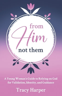 From Him, Not Them: A Young Woman's Guide to Relying on God for Validation, Identity, and Guidance by Harper, Tracy