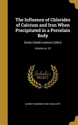 The Influence of Chlorides of Calcium and Iron When Precipitated in a Porcelain Body: Some Cobalt-uranium Colors; Volume no. 22 by Radcliffe, Barney Simonson 1884-