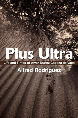 Plus Ultra: Life and Times of Alvar Nunez Cabeza de Vaca by Rodriguez, Alfred