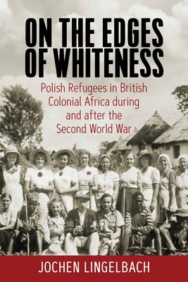 On the Edges of Whiteness: Polish Refugees in British Colonial Africa During and After the Second World War by Lingelbach, Jochen