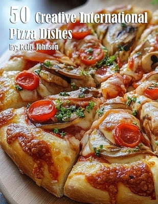 50 Creative International Pizza Dishes by Johnson, Kelly